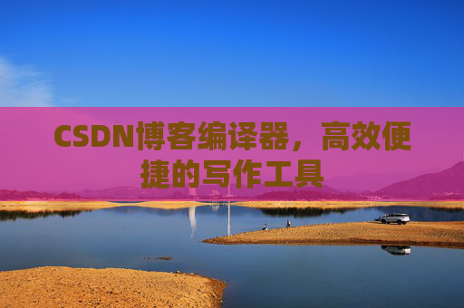 CSDN博客编译器，高效便捷的写作工具