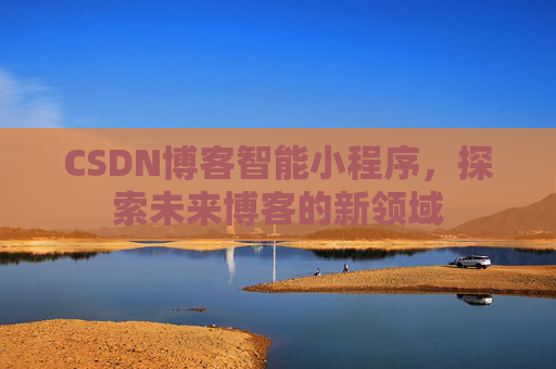 CSDN博客智能小程序，探索未来博客的新领域